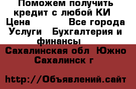 Поможем получить кредит с любой КИ › Цена ­ 1 050 - Все города Услуги » Бухгалтерия и финансы   . Сахалинская обл.,Южно-Сахалинск г.